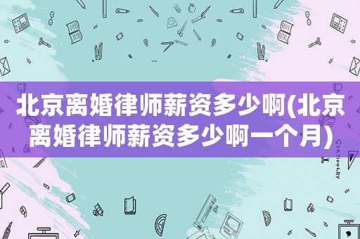 北京離婚律師薪資多少啊(北京離婚律師薪資多少啊一個月)