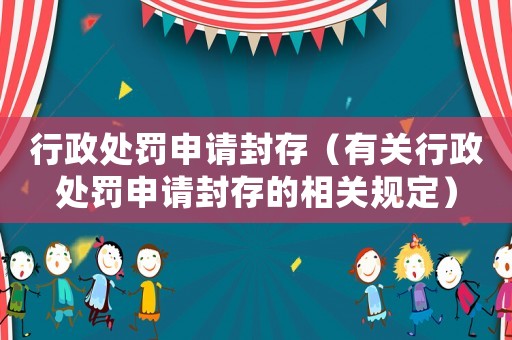 行政處罰申請封存（有關行政處罰申請封存的相關規定）