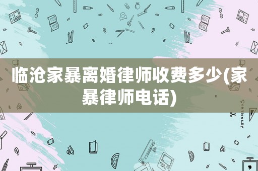 臨滄家暴離婚律師收費多少(家暴律師電話)