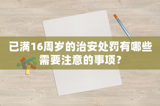 已滿16周歲的治安處罰有哪些需要注意的事項？