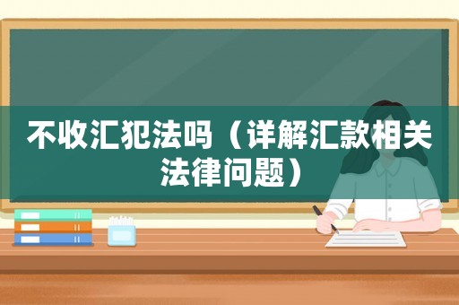 不收匯犯法嗎（詳解匯款相關法律問題）