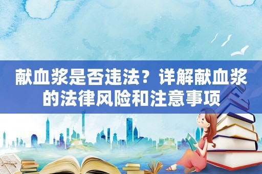 獻血漿是否違法？詳解獻血漿的法律風險和注意事項