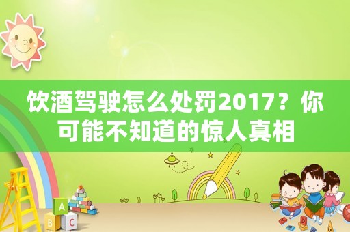 飲酒駕駛怎么處罰2017？你可能不知道的驚人真相