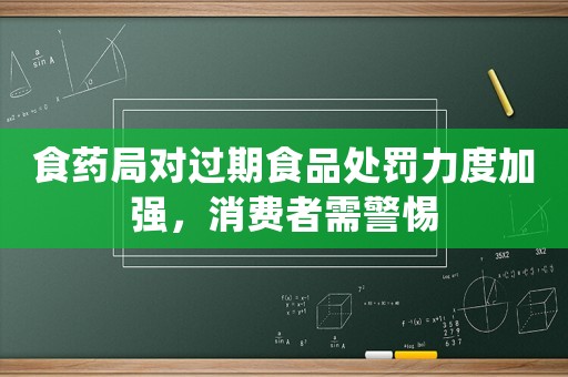 食藥局對過期食品處罰力度加強，消費者需警惕