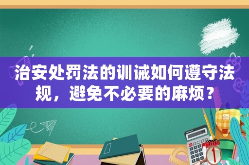 治安處罰法的訓(xùn)誡如何遵守法規(guī)，避免不必要的麻煩？