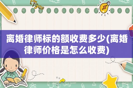 離婚律師標(biāo)的額收費多少(離婚律師價格是怎么收費)