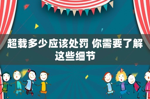 超載多少應(yīng)該處罰 你需要了解這些細節(jié)