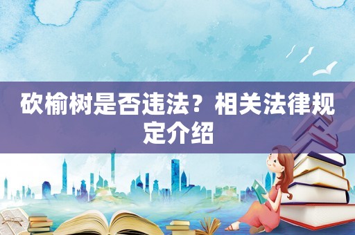 砍榆樹是否違法？相關法律規定介紹