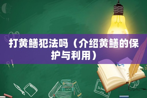 打黃鱔犯法嗎（介紹黃鱔的保護與利用）