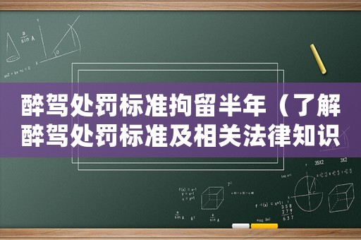 醉駕處罰標準拘留半年（了解醉駕處罰標準及相關法律知識）