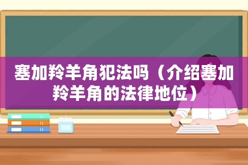 塞加羚羊角犯法嗎（介紹塞加羚羊角的法律地位）