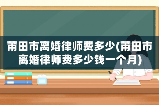 莆田市離婚律師費多少(莆田市離婚律師費多少錢一個月)