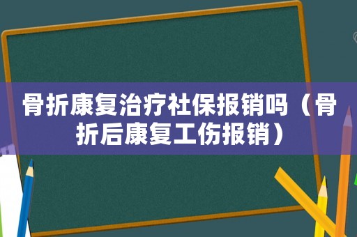 骨折康復治療社保報銷嗎（骨折后康復工傷報銷）