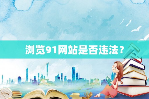 瀏覽91網(wǎng)站是否違法？