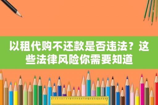 以租代購不還款是否違法？這些法律風險你需要知道