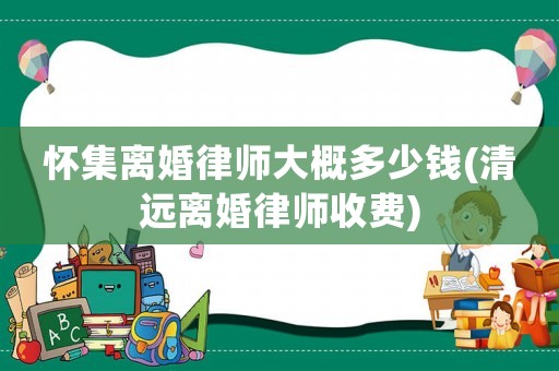 懷集離婚律師大概多少錢(清遠(yuǎn)離婚律師收費(fèi))
