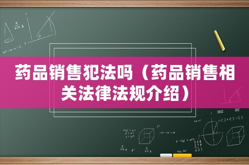 藥品銷售犯法嗎（藥品銷售相關法律法規介紹）