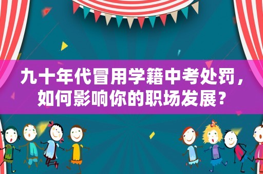 九十年代冒用學籍中考處罰，如何影響你的職場發展？