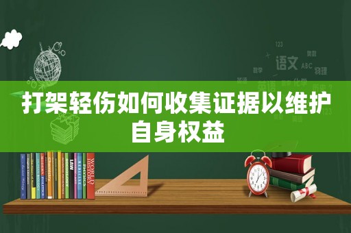 打架輕傷如何收集證據(jù)以維護(hù)自身權(quán)益