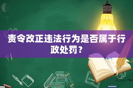 責令改正違法行為是否屬于行政處罰？