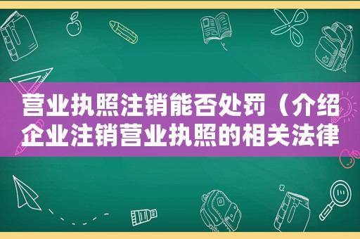 營業(yè)執(zhí)照注銷能否處罰（介紹企業(yè)注銷營業(yè)執(zhí)照的相關法律條款）