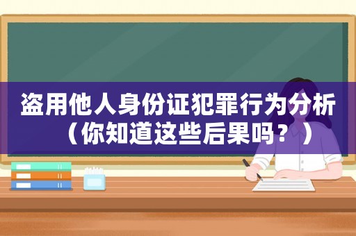 盜用他人身份證犯罪行為分析（你知道這些后果嗎？）