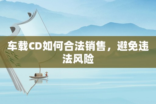 車載CD如何合法銷售，避免違法風險