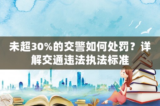 未超30%的交警如何處罰？詳解交通違法執法標準