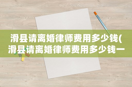 滑縣請(qǐng)離婚律師費(fèi)用多少錢(滑縣請(qǐng)離婚律師費(fèi)用多少錢一次)