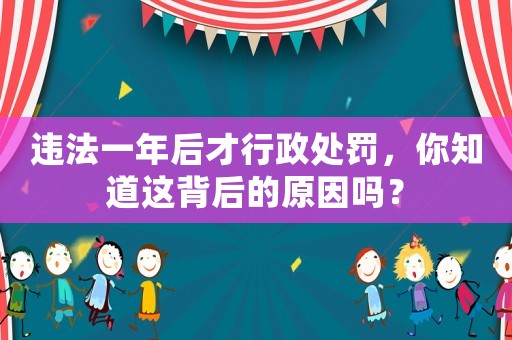 違法一年后才行政處罰，你知道這背后的原因嗎？