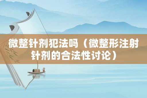 微整針劑犯法嗎（微整形注射針劑的合法性討論）