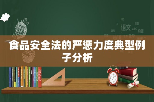 食品安全法的嚴懲力度典型例子分析