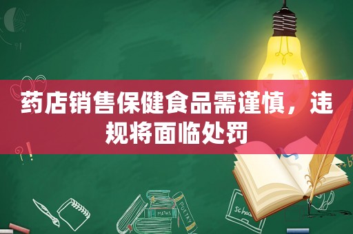 藥店銷售保健食品需謹慎，違規將面臨處罰
