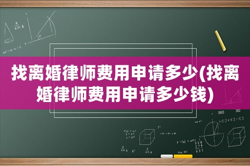 找離婚律師費(fèi)用申請多少(找離婚律師費(fèi)用申請多少錢)