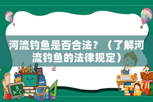 河流釣魚是否合法？（了解河流釣魚的法律規定）