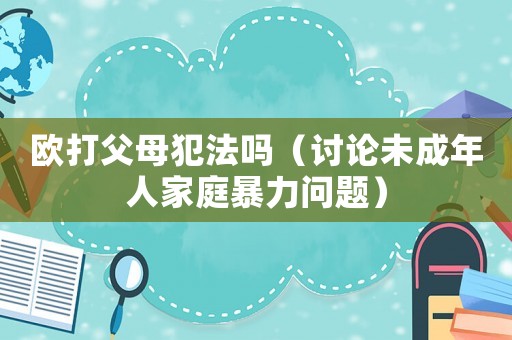 歐打父母犯法嗎（討論未成年人家庭暴力問題）
