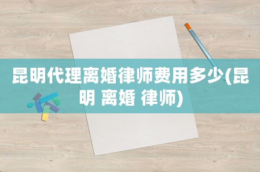 昆明代理離婚律師費(fèi)用多少(昆明 離婚 律師)