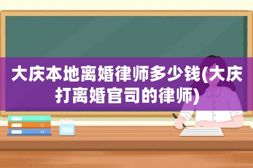 大慶本地離婚律師多少錢(大慶打離婚官司的律師)