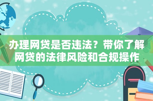 辦理網貸是否違法？帶你了解網貸的法律風險和合規操作