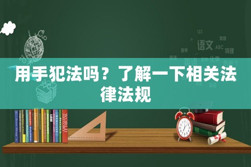 用手犯法嗎？了解一下相關法律法規(guī)