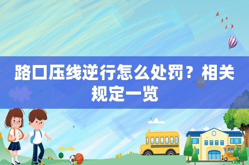 路口壓線逆行怎么處罰？相關規定一覽