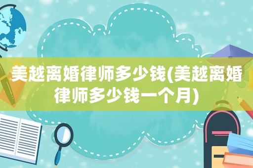 美越離婚律師多少錢(美越離婚律師多少錢一個月)