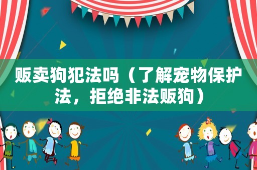 販賣狗犯法嗎（了解寵物保護法，拒絕非法販狗）