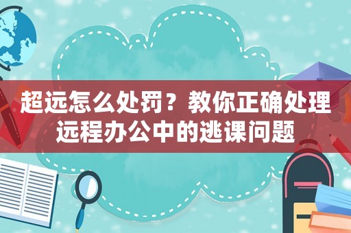 超遠怎么處罰？教你正確處理遠程辦公中的逃課問題