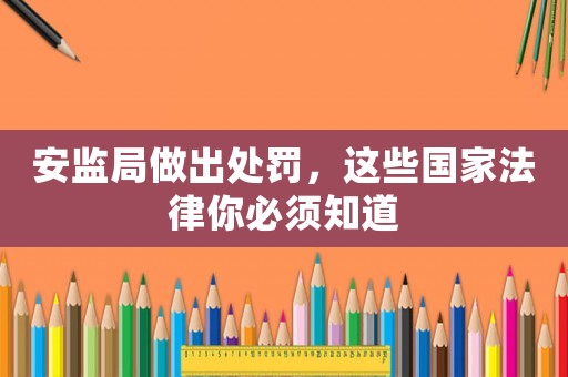 安監(jiān)局做出處罰，這些國(guó)家法律你必須知道