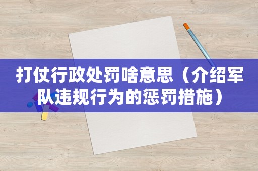 打仗行政處罰啥意思（介紹軍隊違規行為的懲罰措施）