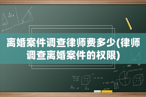離婚案件調(diào)查律師費(fèi)多少(律師調(diào)查離婚案件的權(quán)限)
