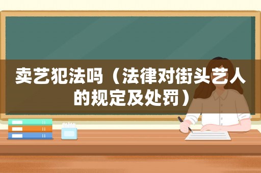 賣藝犯法嗎（法律對街頭藝人的規定及處罰）