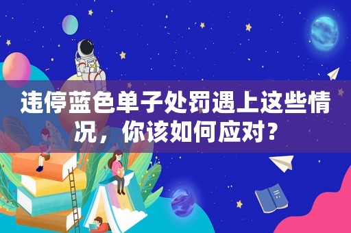 違停藍色單子處罰遇上這些情況，你該如何應對？