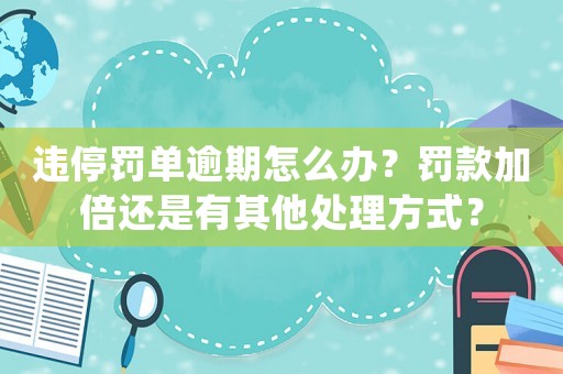 違停罰單逾期怎么辦？罰款加倍還是有其他處理方式？